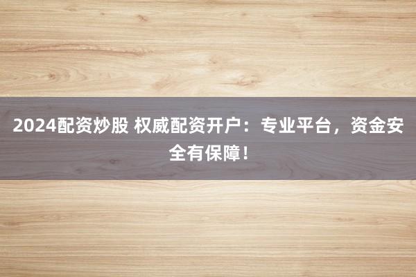 2024配资炒股 权威配资开户：专业平台，资金安全有保障！
