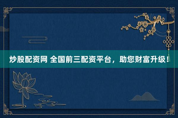 炒股配资网 全国前三配资平台，助您财富升级！