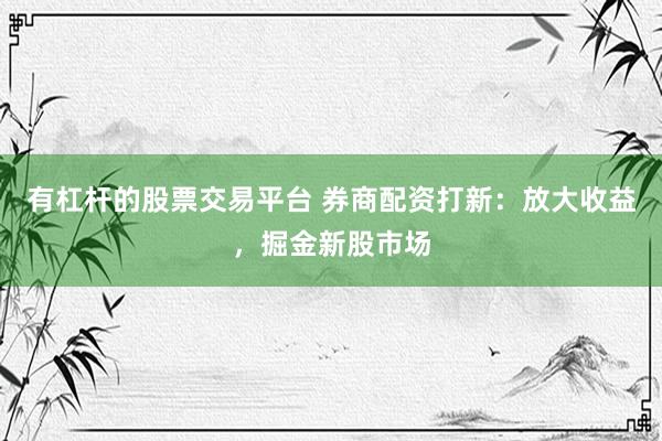 有杠杆的股票交易平台 券商配资打新：放大收益，掘金新股市场