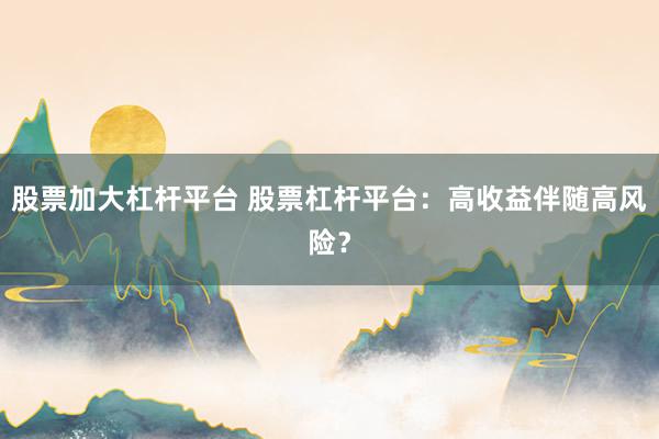 股票加大杠杆平台 股票杠杆平台:高收益伴随高风险?