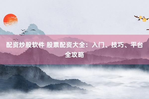 配资炒股软件 股票配资大全：入门、技巧、平台全攻略