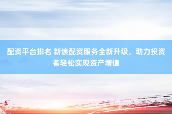配资平台排名 新浪配资服务全新升级，助力投资者轻松实现资产增值