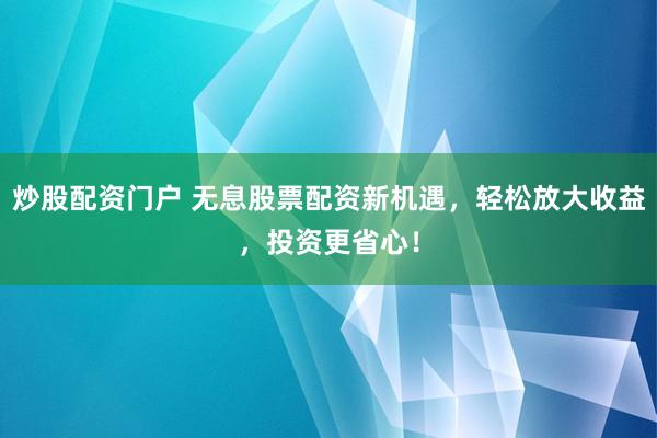 炒股配资门户 无息股票配资新机遇，轻松放大收益，投资更省心！