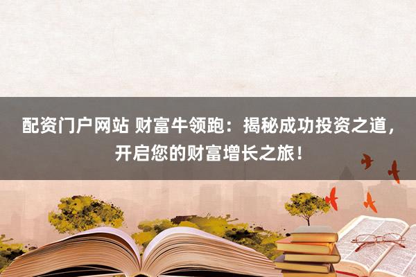 配资门户网站 财富牛领跑：揭秘成功投资之道，开启您的财富增长之旅！