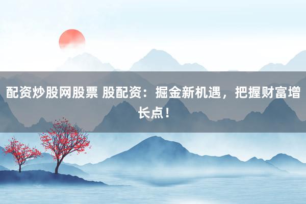 配资炒股网股票 股配资：掘金新机遇，把握财富增长点！