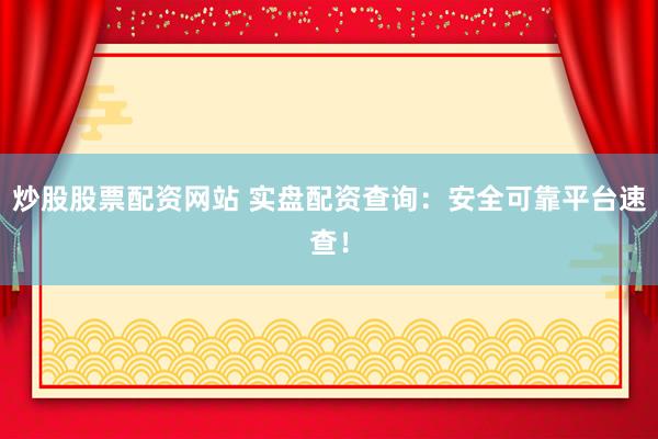 炒股股票配资网站 实盘配资查询：安全可靠平台速查！