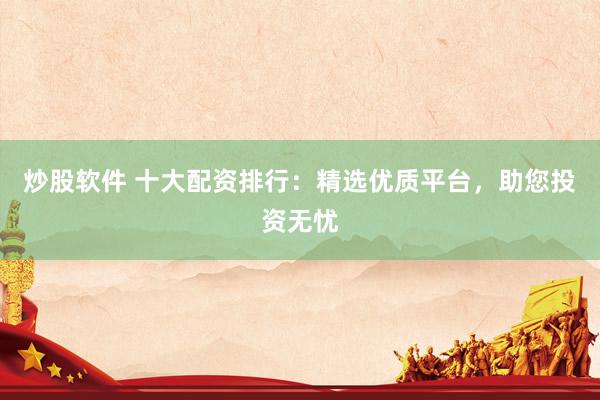 炒股软件 十大配资排行:精选优质平台,助您投资无忧