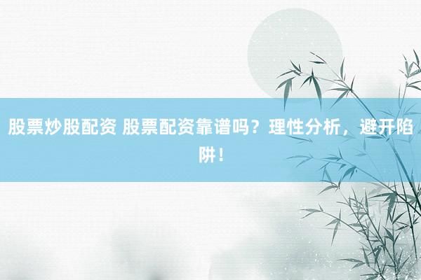 股票炒股配资 股票配资靠谱吗？理性分析，避开陷阱！