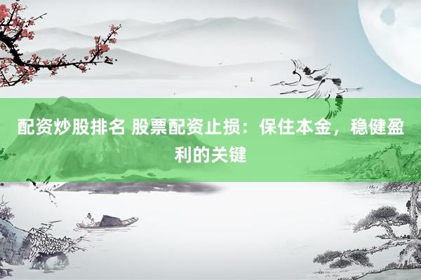 配资炒股排名 股票配资止损：保住本金，稳健盈利的关键