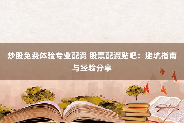炒股免费体验专业配资 股票配资贴吧：避坑指南与经验分享