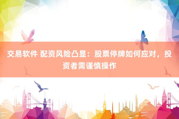交易软件 配资风险凸显：股票停牌如何应对，投资者需谨慎操作