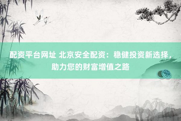 配资平台网址 北京安全配资:稳健投资新选择,助力您的财富增值之路
