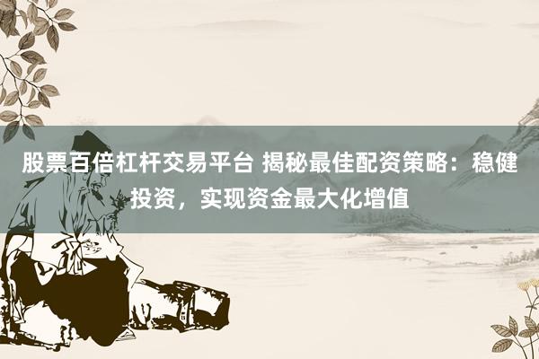 股票百倍杠杆交易平台 揭秘最佳配资策略:稳健投资,实现资金最大化增值