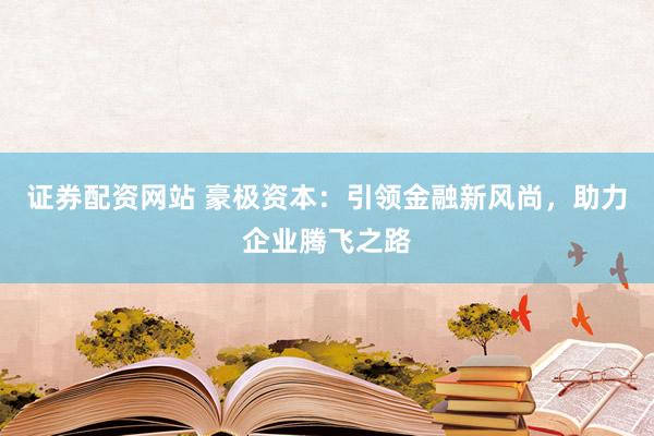证券配资网站 豪极资本：引领金融新风尚，助力企业腾飞之路