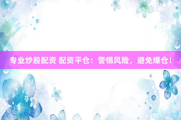 专业炒股配资 配资平仓:警惕风险,避免爆仓!