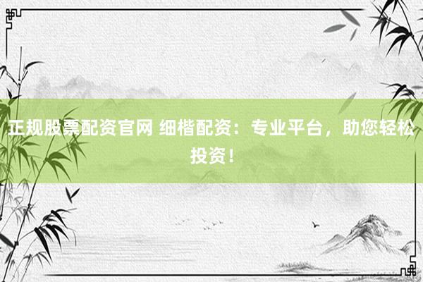 正规股票配资官网 细楷配资：专业平台，助您轻松投资！