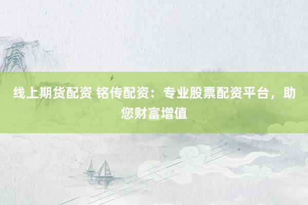 线上期货配资 铭传配资：专业股票配资平台，助您财富增值