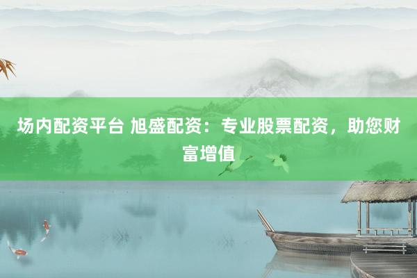 场内配资平台 旭盛配资：专业股票配资，助您财富增值