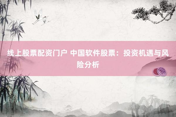 线上股票配资门户 中国软件股票：投资机遇与风险分析