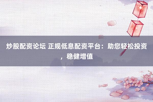 炒股配资论坛 正规低息配资平台：助您轻松投资，稳健增值