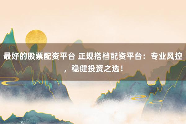 最好的股票配资平台 正规搭档配资平台：专业风控，稳健投资之选！
