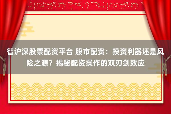 智沪深股票配资平台 股市配资：投资利器还是风险之源？揭秘配资操作的双刃剑效应