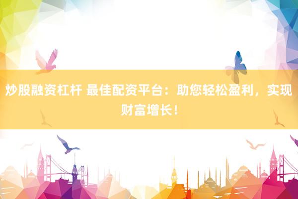 炒股融资杠杆 最佳配资平台：助您轻松盈利，实现财富增长！