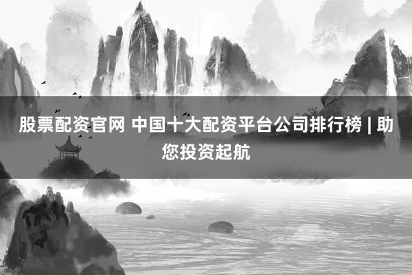 股票配资官网 中国十大配资平台公司排行榜 | 助您投资起航