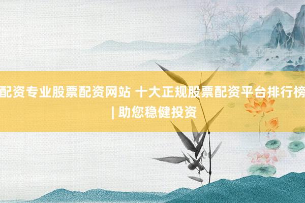 配资专业股票配资网站 十大正规股票配资平台排行榜 | 助您稳健投资
