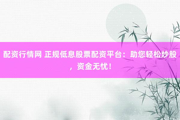 配资行情网 正规低息股票配资平台：助您轻松炒股，资金无忧！