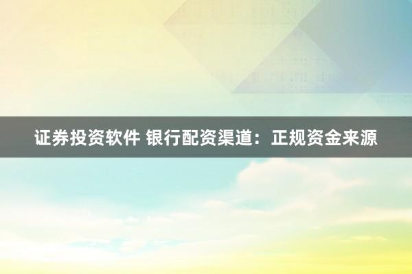 证券投资软件 银行配资渠道：正规资金来源