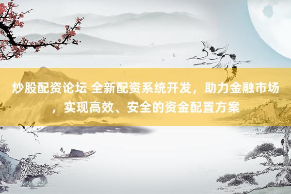 炒股配资论坛 全新配资系统开发，助力金融市场，实现高效、安全的资金配置方案