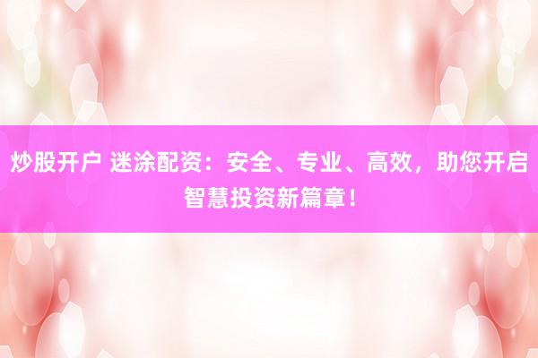 炒股开户 迷涂配资：安全、专业、高效，助您开启智慧投资新篇章！