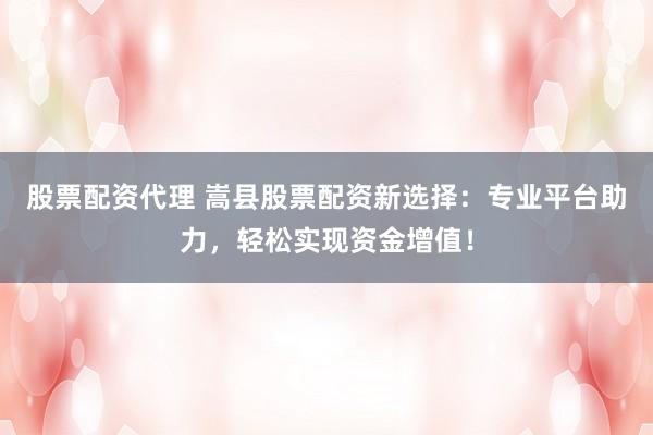 股票配资代理 嵩县股票配资新选择：专业平台助力，轻松实现资金增值！