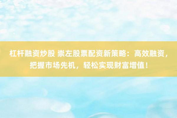 杠杆融资炒股 崇左股票配资新策略:高效融资,把握市场先机,轻松实现财富增值!