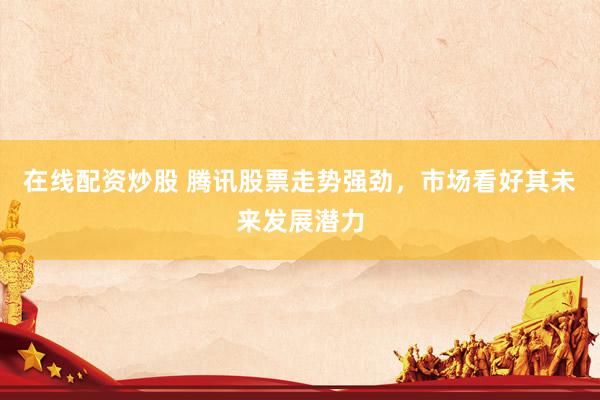 在线配资炒股 腾讯股票走势强劲，市场看好其未来发展潜力