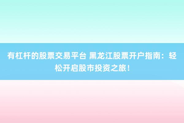 有杠杆的股票交易平台 黑龙江股票开户指南：轻松开启股市投资之旅！