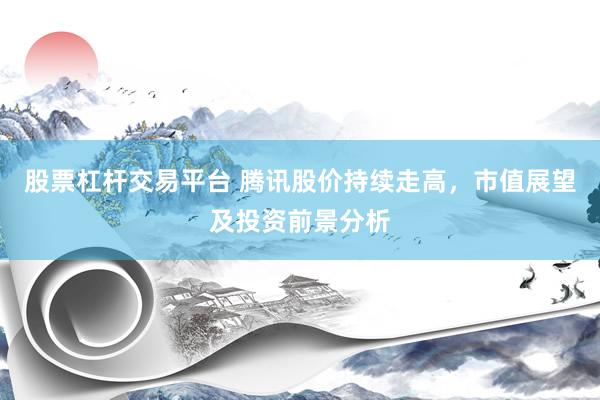 股票杠杆交易平台 腾讯股价持续走高，市值展望及投资前景分析
