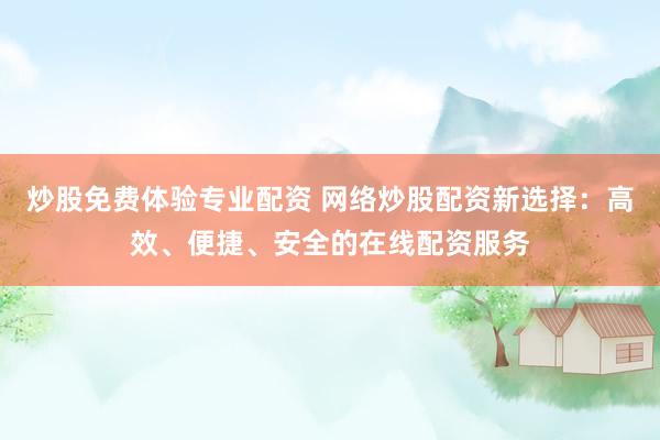 炒股免费体验专业配资 网络炒股配资新选择：高效、便捷、安全的在线配资服务