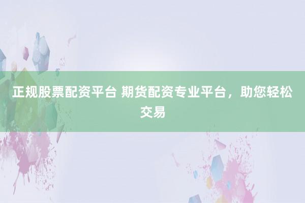 正规股票配资平台 期货配资专业平台，助您轻松交易