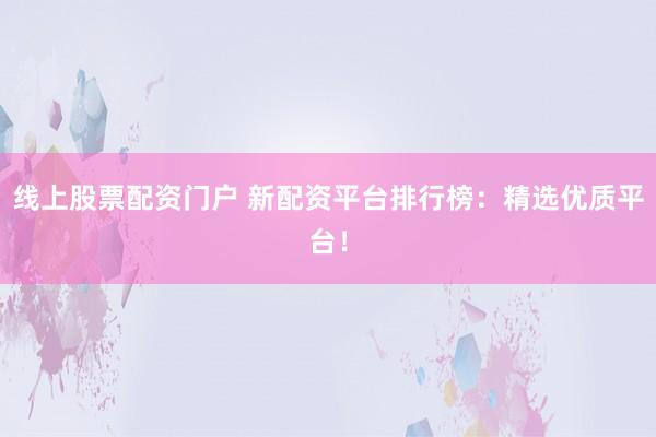 线上股票配资门户 新配资平台排行榜：精选优质平台！