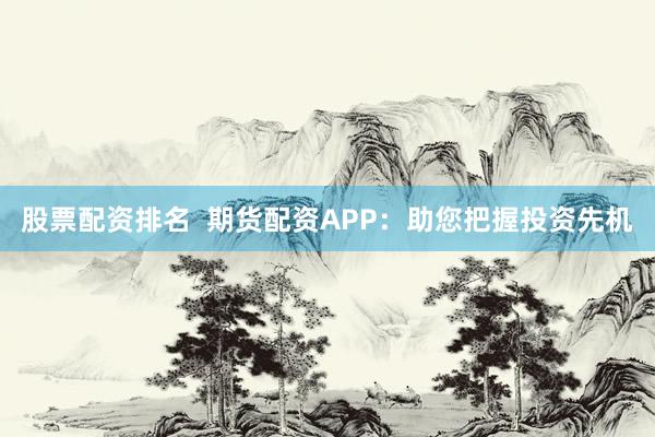 股票配资排名  期货配资APP：助您把握投资先机