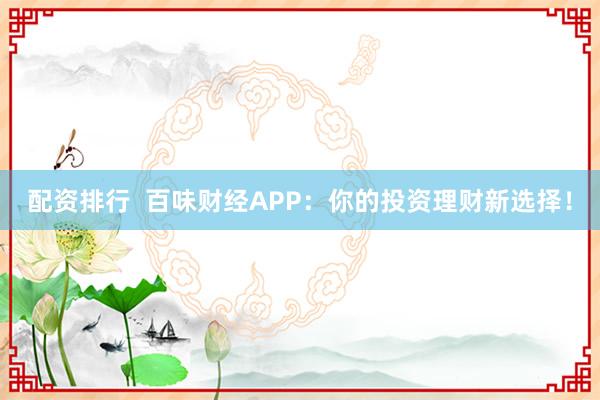 配资排行  百味财经APP：你的投资理财新选择！