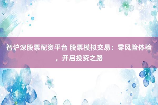 智沪深股票配资平台 股票模拟交易：零风险体验，开启投资之路