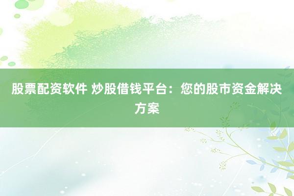 股票配资软件 炒股借钱平台：您的股市资金解决方案