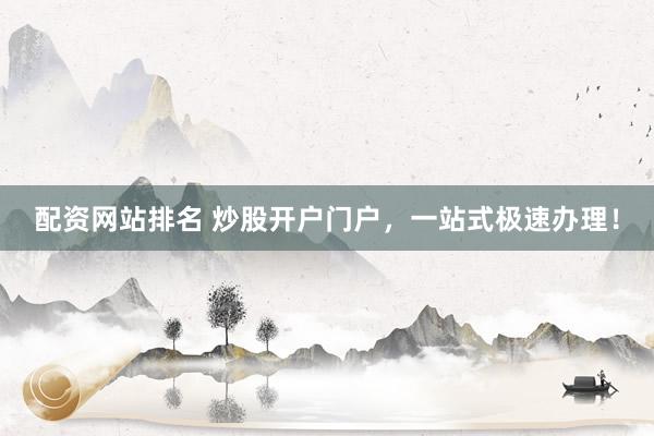 配资网站排名 炒股开户门户，一站式极速办理！