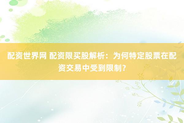 配资世界网 配资限买股解析：为何特定股票在配资交易中受到限制？