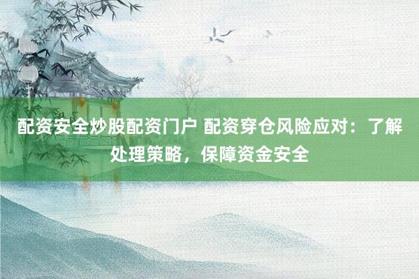 配资安全炒股配资门户 配资穿仓风险应对：了解处理策略，保障资金安全
