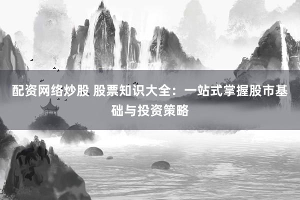 配资网络炒股 股票知识大全：一站式掌握股市基础与投资策略