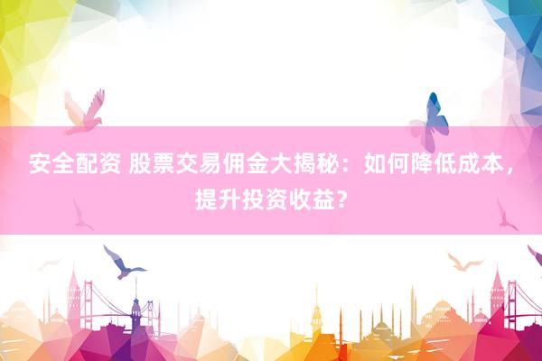 安全配资 股票交易佣金大揭秘：如何降低成本，提升投资收益？